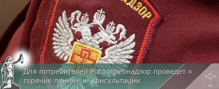 Для потребителей Роспотребнадзор проведет «горячие линии» и  консультации